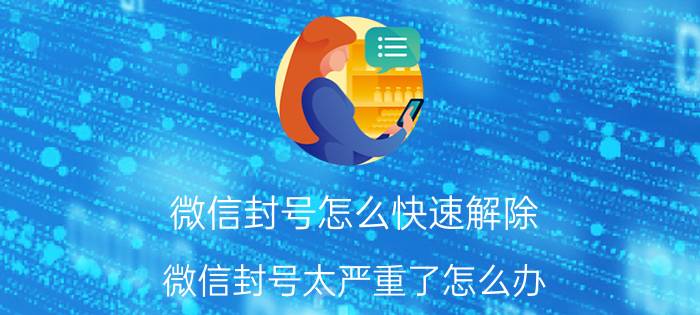 微信封号怎么快速解除 微信封号太严重了怎么办？